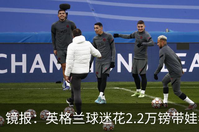 镜报：英格兰球迷花2.2万镑带娃看世界杯，但称买不起英格兰球票